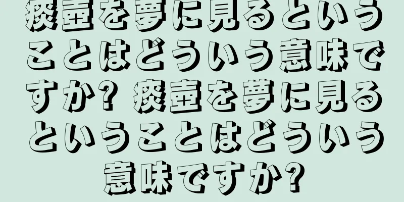 痰壺を夢に見るということはどういう意味ですか? 痰壺を夢に見るということはどういう意味ですか?