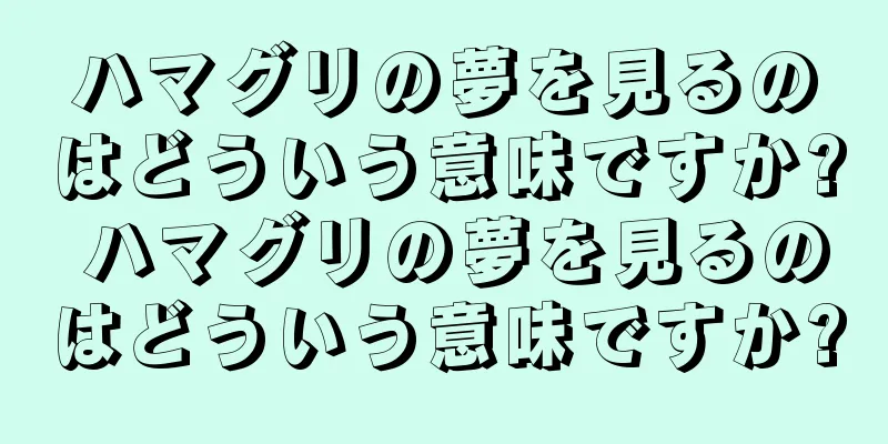 ハマグリの夢を見るのはどういう意味ですか? ハマグリの夢を見るのはどういう意味ですか?