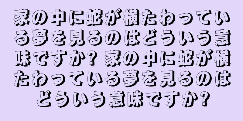 家の中に蛇が横たわっている夢を見るのはどういう意味ですか? 家の中に蛇が横たわっている夢を見るのはどういう意味ですか?