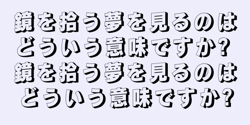 鏡を拾う夢を見るのはどういう意味ですか? 鏡を拾う夢を見るのはどういう意味ですか?