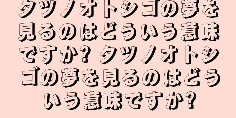 タツノオトシゴの夢を見るのはどういう意味ですか? タツノオトシゴの夢を見るのはどういう意味ですか?