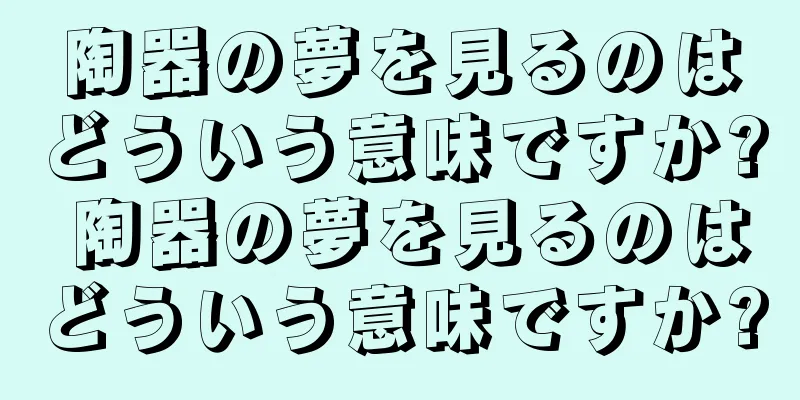陶器の夢を見るのはどういう意味ですか? 陶器の夢を見るのはどういう意味ですか?
