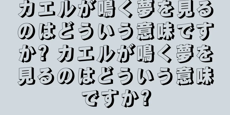 カエルが鳴く夢を見るのはどういう意味ですか? カエルが鳴く夢を見るのはどういう意味ですか?