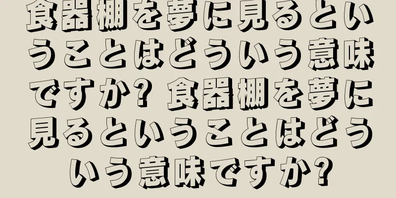 食器棚を夢に見るということはどういう意味ですか? 食器棚を夢に見るということはどういう意味ですか?