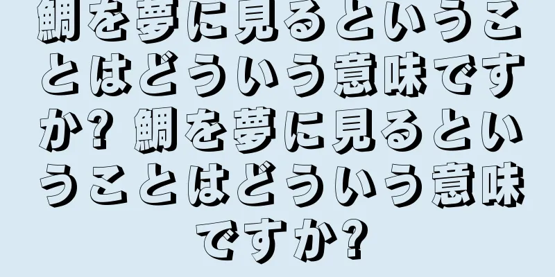 鯛を夢に見るということはどういう意味ですか? 鯛を夢に見るということはどういう意味ですか?