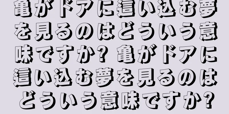 亀がドアに這い込む夢を見るのはどういう意味ですか? 亀がドアに這い込む夢を見るのはどういう意味ですか?