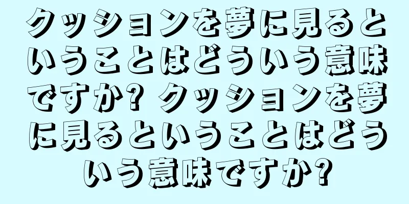 クッションを夢に見るということはどういう意味ですか? クッションを夢に見るということはどういう意味ですか?