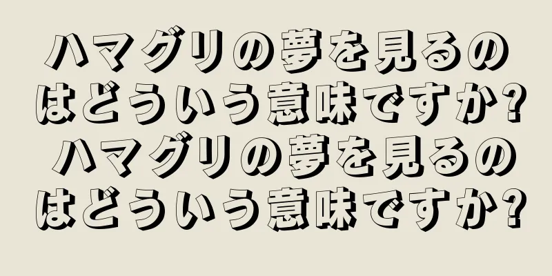 ハマグリの夢を見るのはどういう意味ですか? ハマグリの夢を見るのはどういう意味ですか?
