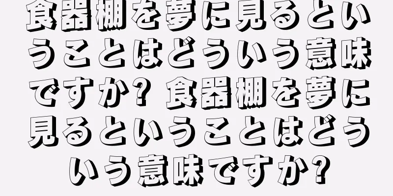 食器棚を夢に見るということはどういう意味ですか? 食器棚を夢に見るということはどういう意味ですか?