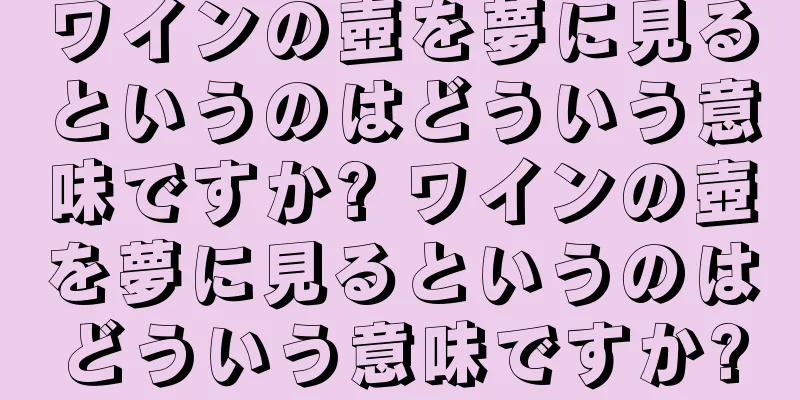 ワインの壺を夢に見るというのはどういう意味ですか? ワインの壺を夢に見るというのはどういう意味ですか?