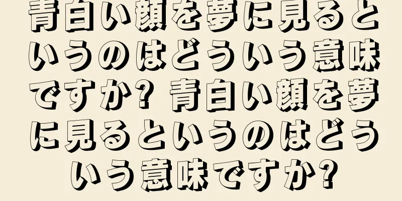 青白い顔を夢に見るというのはどういう意味ですか? 青白い顔を夢に見るというのはどういう意味ですか?