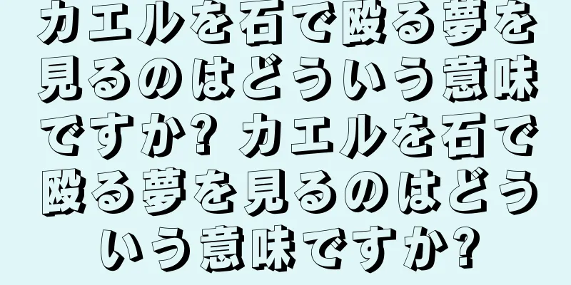 カエルを石で殴る夢を見るのはどういう意味ですか? カエルを石で殴る夢を見るのはどういう意味ですか?