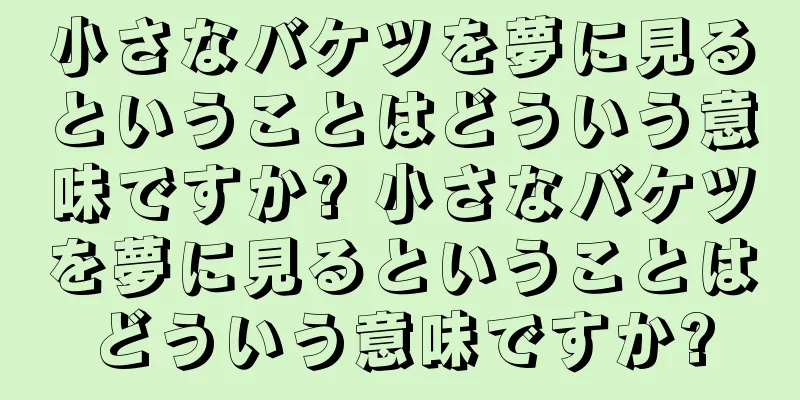 小さなバケツを夢に見るということはどういう意味ですか? 小さなバケツを夢に見るということはどういう意味ですか?