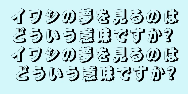 イワシの夢を見るのはどういう意味ですか? イワシの夢を見るのはどういう意味ですか?