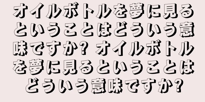 オイルボトルを夢に見るということはどういう意味ですか? オイルボトルを夢に見るということはどういう意味ですか?