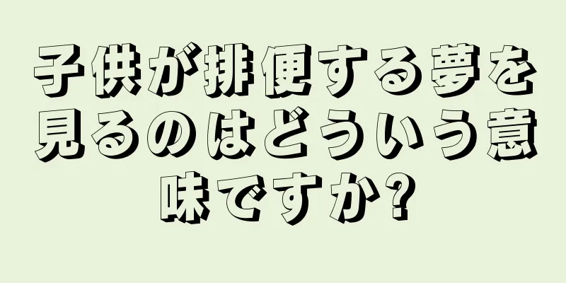 子供が排便する夢を見るのはどういう意味ですか?