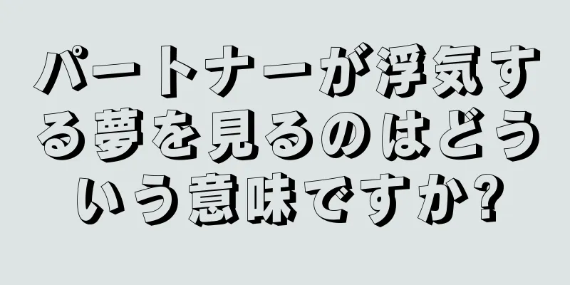 パートナーが浮気する夢を見るのはどういう意味ですか?