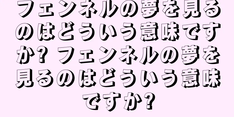 フェンネルの夢を見るのはどういう意味ですか? フェンネルの夢を見るのはどういう意味ですか?