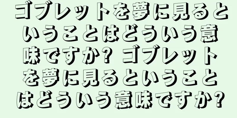 ゴブレットを夢に見るということはどういう意味ですか? ゴブレットを夢に見るということはどういう意味ですか?
