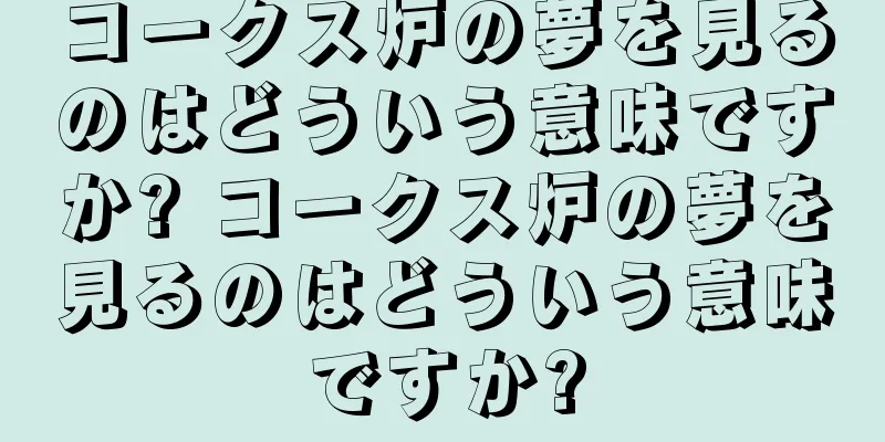 コークス炉の夢を見るのはどういう意味ですか? コークス炉の夢を見るのはどういう意味ですか?