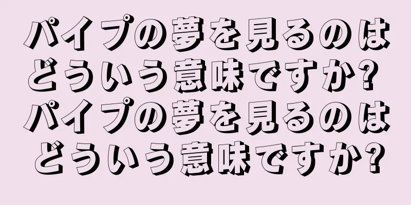 パイプの夢を見るのはどういう意味ですか? パイプの夢を見るのはどういう意味ですか?