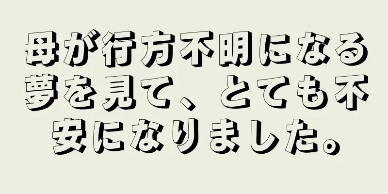 母が行方不明になる夢を見て、とても不安になりました。