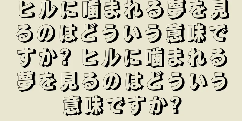 ヒルに噛まれる夢を見るのはどういう意味ですか? ヒルに噛まれる夢を見るのはどういう意味ですか?