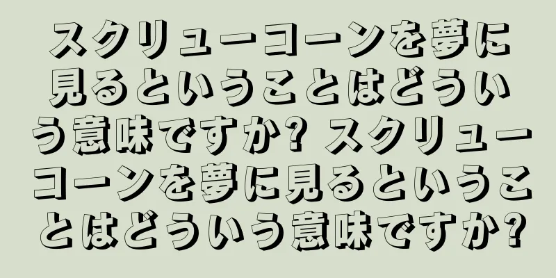 スクリューコーンを夢に見るということはどういう意味ですか? スクリューコーンを夢に見るということはどういう意味ですか?