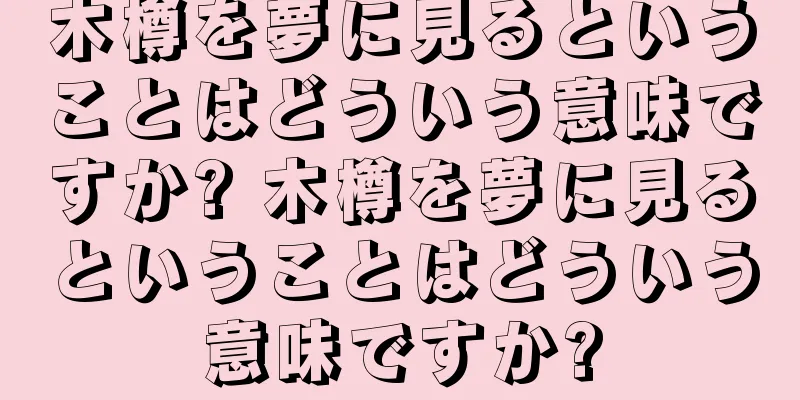 木樽を夢に見るということはどういう意味ですか? 木樽を夢に見るということはどういう意味ですか?