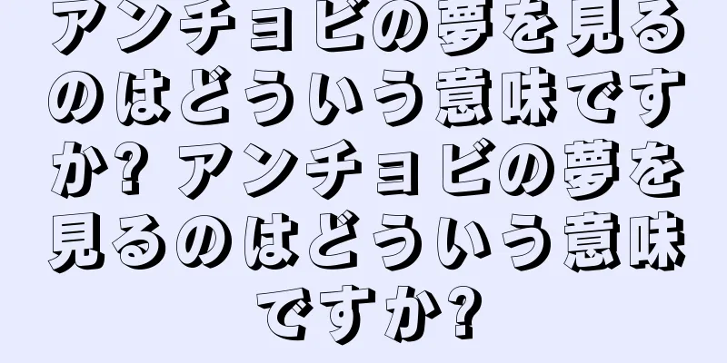 アンチョビの夢を見るのはどういう意味ですか? アンチョビの夢を見るのはどういう意味ですか?