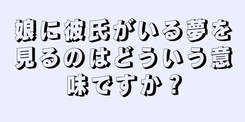 娘に彼氏がいる夢を見るのはどういう意味ですか？