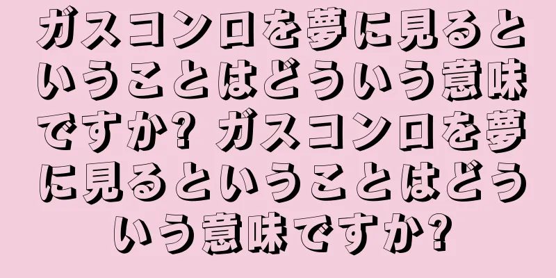 ガスコンロを夢に見るということはどういう意味ですか? ガスコンロを夢に見るということはどういう意味ですか?
