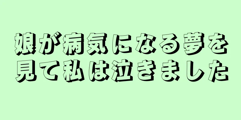 娘が病気になる夢を見て私は泣きました