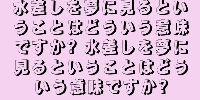 水差しを夢に見るということはどういう意味ですか? 水差しを夢に見るということはどういう意味ですか?