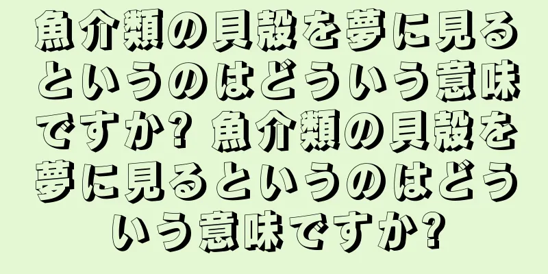 魚介類の貝殻を夢に見るというのはどういう意味ですか? 魚介類の貝殻を夢に見るというのはどういう意味ですか?
