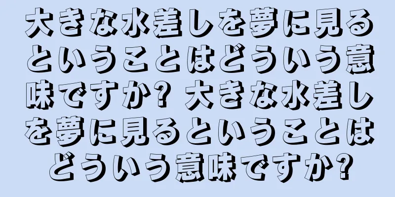 大きな水差しを夢に見るということはどういう意味ですか? 大きな水差しを夢に見るということはどういう意味ですか?
