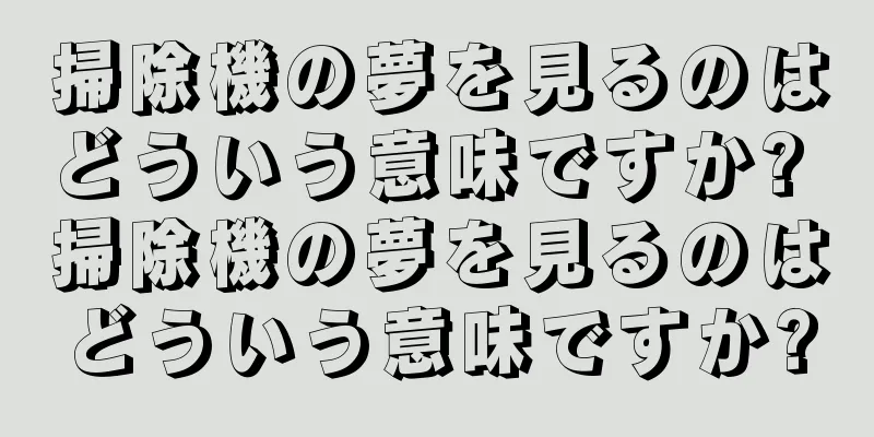 掃除機の夢を見るのはどういう意味ですか? 掃除機の夢を見るのはどういう意味ですか?