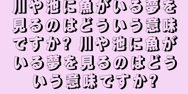 川や池に魚がいる夢を見るのはどういう意味ですか? 川や池に魚がいる夢を見るのはどういう意味ですか?