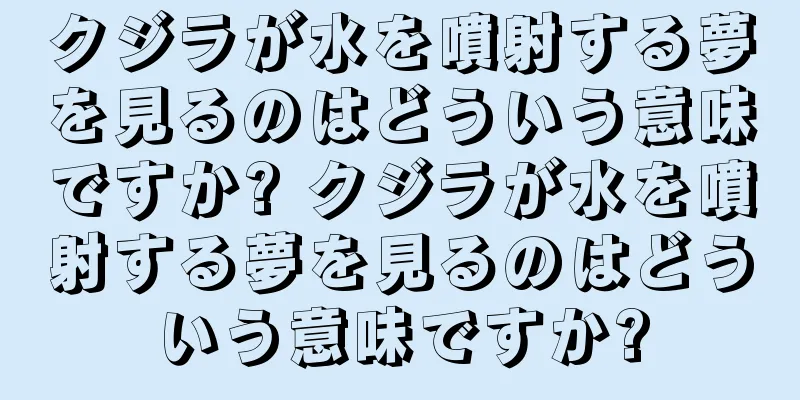 クジラが水を噴射する夢を見るのはどういう意味ですか? クジラが水を噴射する夢を見るのはどういう意味ですか?
