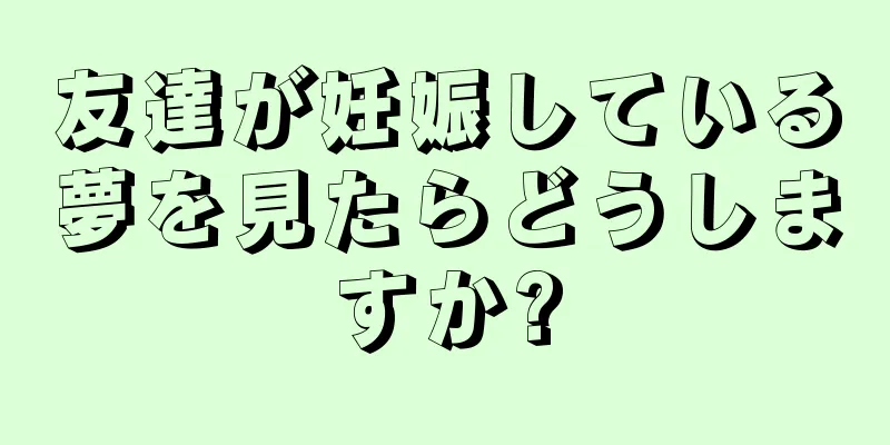友達が妊娠している夢を見たらどうしますか?