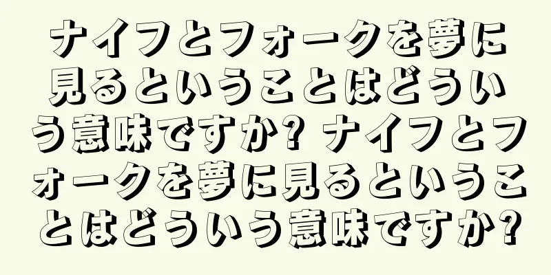 ナイフとフォークを夢に見るということはどういう意味ですか? ナイフとフォークを夢に見るということはどういう意味ですか?
