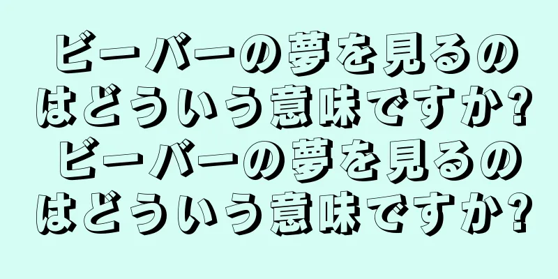 ビーバーの夢を見るのはどういう意味ですか? ビーバーの夢を見るのはどういう意味ですか?