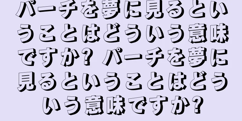 パーチを夢に見るということはどういう意味ですか? パーチを夢に見るということはどういう意味ですか?