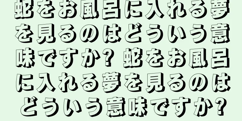 蛇をお風呂に入れる夢を見るのはどういう意味ですか? 蛇をお風呂に入れる夢を見るのはどういう意味ですか?