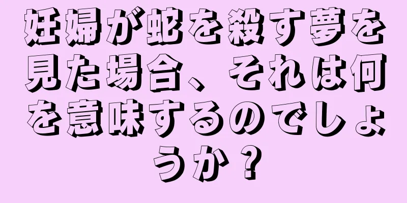 妊婦が蛇を殺す夢を見た場合、それは何を意味するのでしょうか？