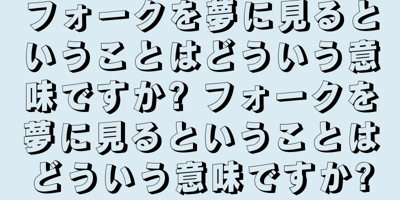 フォークを夢に見るということはどういう意味ですか? フォークを夢に見るということはどういう意味ですか?