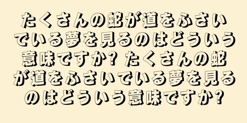 たくさんの蛇が道をふさいでいる夢を見るのはどういう意味ですか? たくさんの蛇が道をふさいでいる夢を見るのはどういう意味ですか?