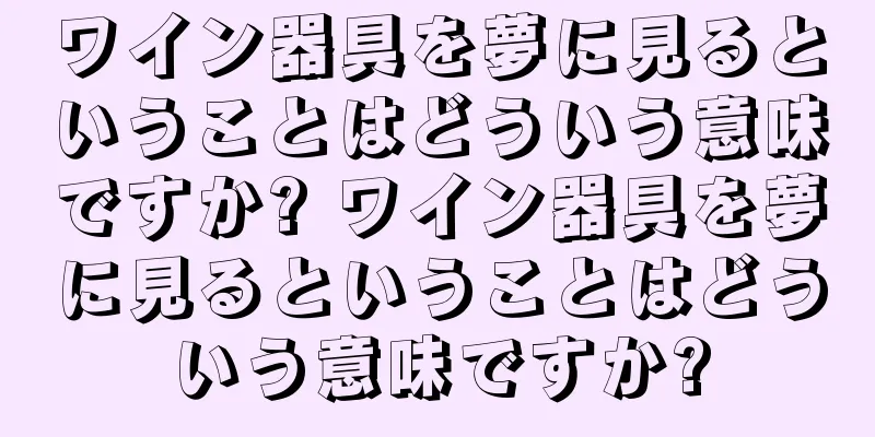 ワイン器具を夢に見るということはどういう意味ですか? ワイン器具を夢に見るということはどういう意味ですか?