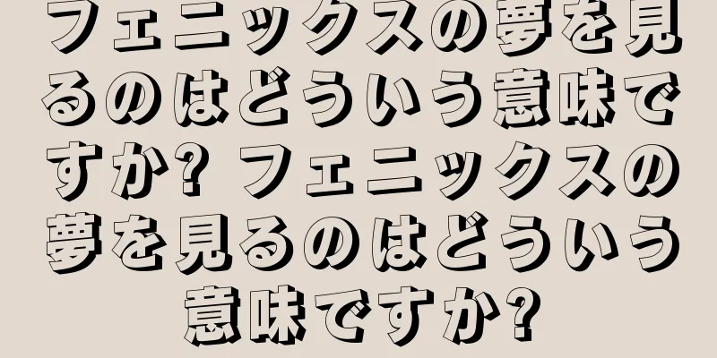 フェニックスの夢を見るのはどういう意味ですか? フェニックスの夢を見るのはどういう意味ですか?