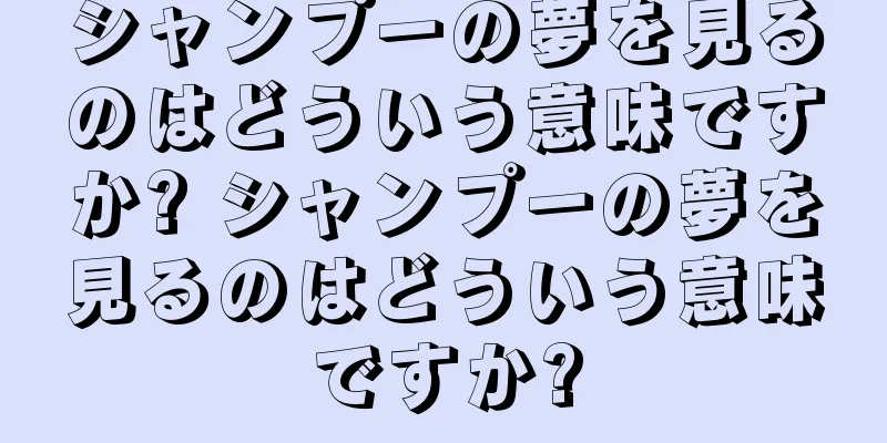 シャンプーの夢を見るのはどういう意味ですか? シャンプーの夢を見るのはどういう意味ですか?